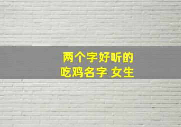 两个字好听的吃鸡名字 女生